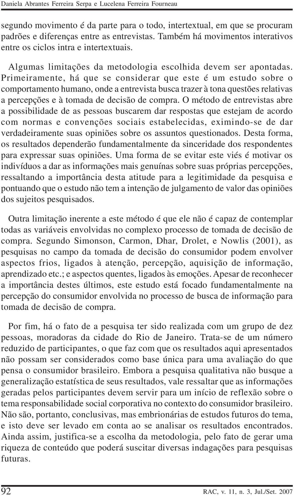 Primeiramente, há que se considerar que este é um estudo sobre o comportamento humano, onde a entrevista busca trazer à tona questões relativas a percepções e à tomada de decisão de compra.