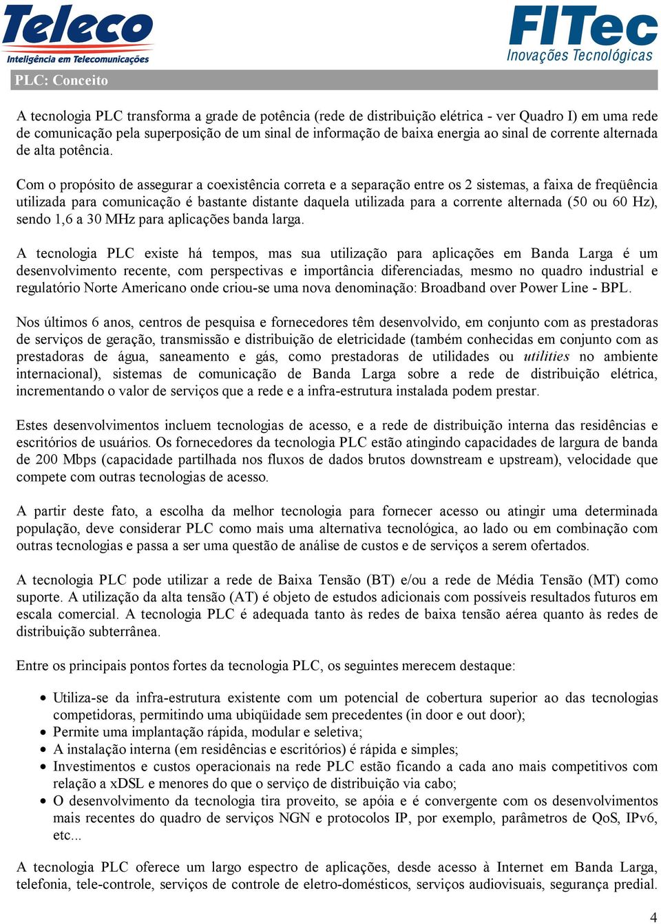 Com o propósito de assegurar a coexistência correta e a separação entre os 2 sistemas, a faixa de freqüência utilizada para comunicação é bastante distante daquela utilizada para a corrente alternada