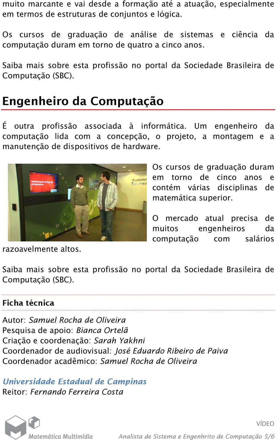 Engenheiro da Computação É outra profissão associada à informática. Um engenheiro da computação lida com a concepção, o projeto, a montagem e a manutenção de dispositivos de hardware.