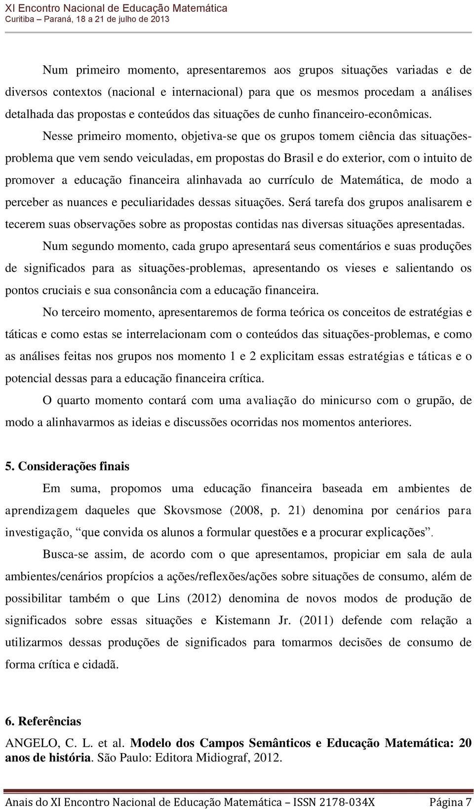 Nesse primeiro momento, objetiva-se que os grupos tomem ciência das situaçõesproblema que vem sendo veiculadas, em propostas do Brasil e do exterior, com o intuito de promover a educação financeira