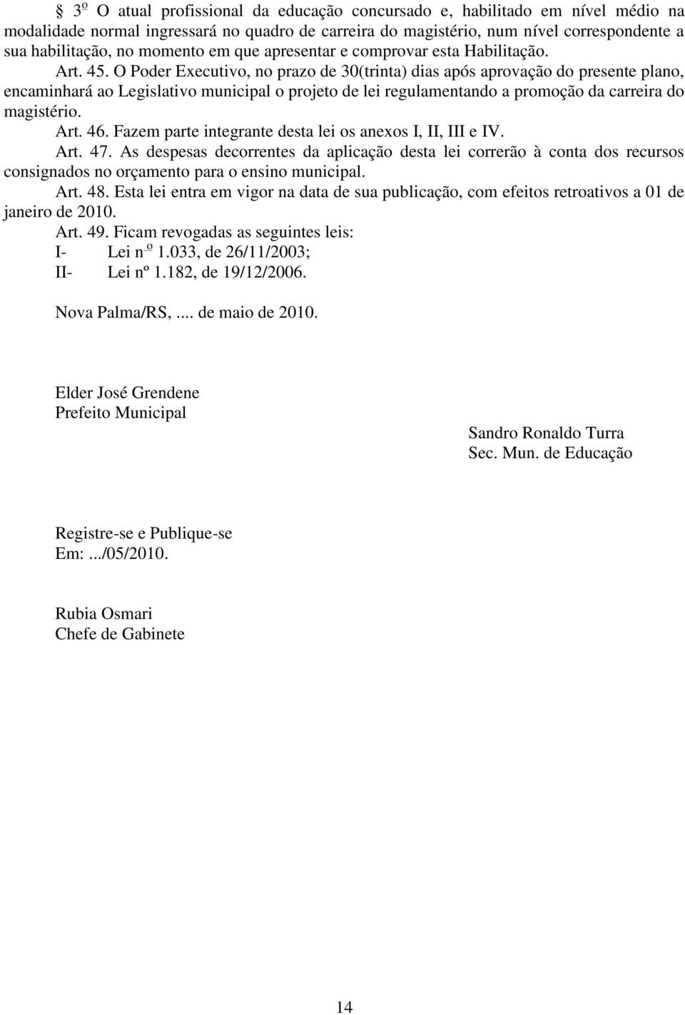 O Poder Executivo, no prazo de 30(trinta) dias após aprovação do presente plano, encaminhará ao Legislativo municipal o projeto de lei regulamentando a promoção da carreira do magistério. Art. 46.