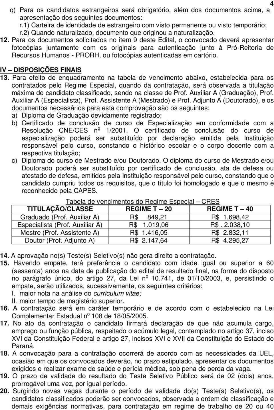 Para os documentos solicitados no item 9 deste Edital, o convocado deverá apresentar fotocópias juntamente com os originais para autenticação junto à Pró-Reitoria de Recursos Humanos - PRORH, ou