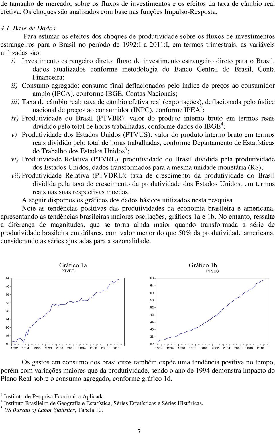 i) Invesimeno esrangeiro direo: fluxo de invesimeno esrangeiro direo para o Brasil, dados aualizados conforme meodologia do Banco Cenral do Brasil, Cona Financeira; ii) Consumo agregado: consumo