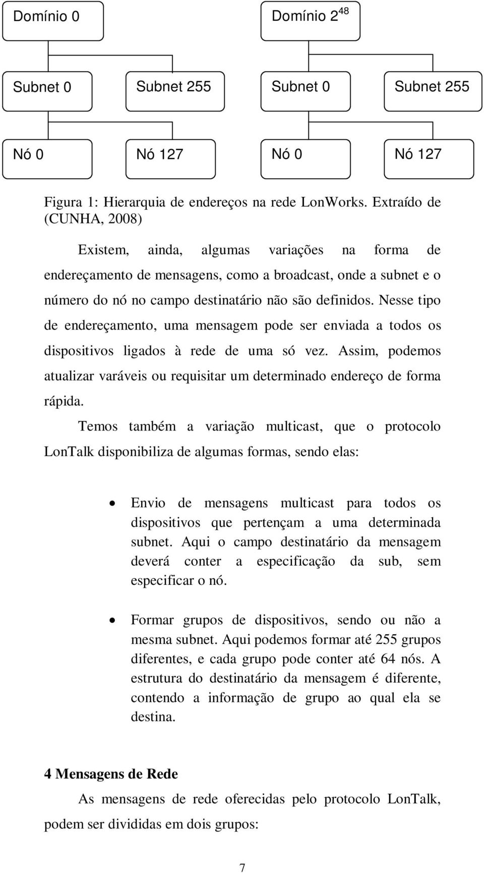 Nesse tipo de endereçamento, uma mensagem pode ser enviada a todos os dispositivos ligados à rede de uma só vez.