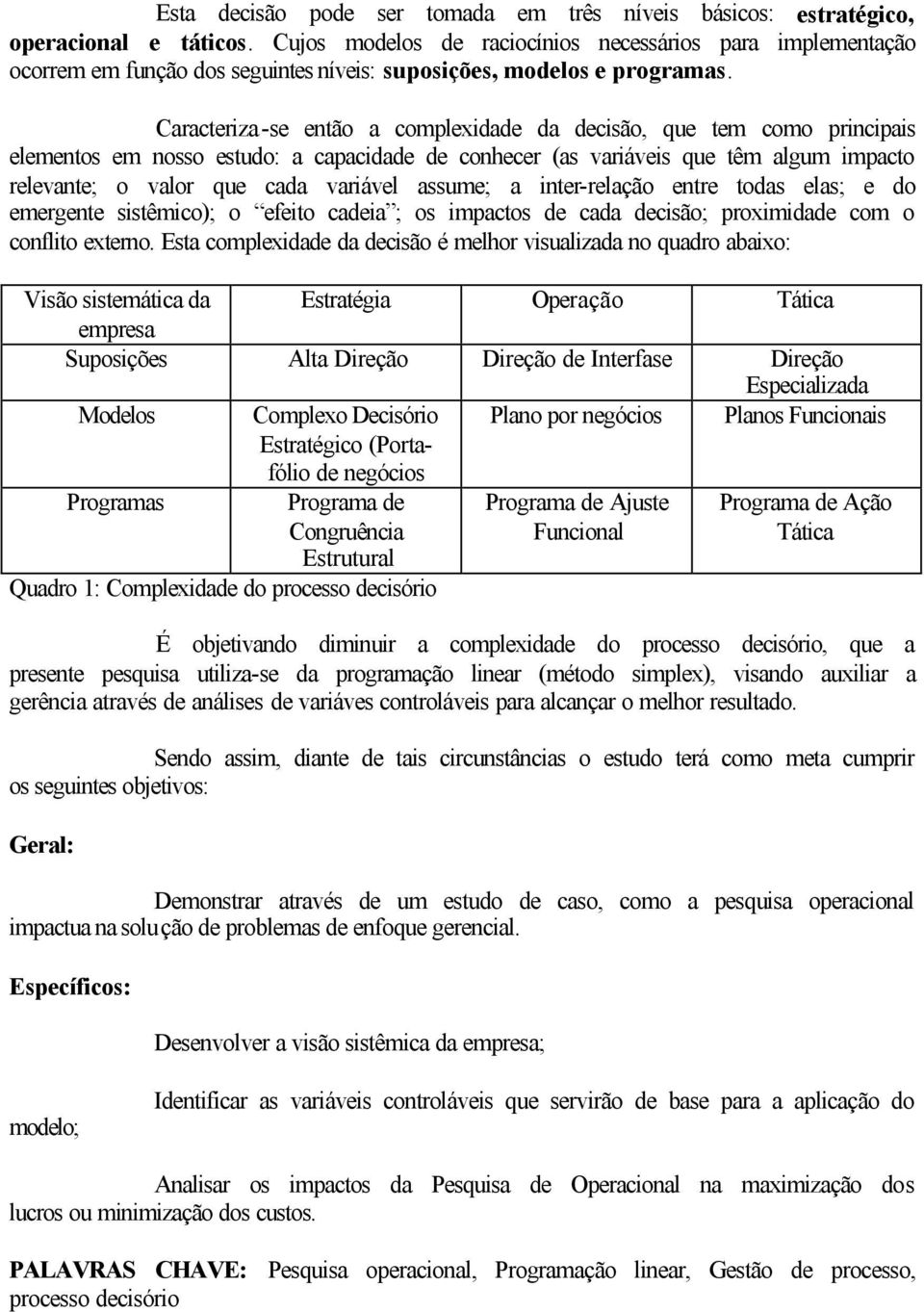 Caracteriza-se então a complexidade da decisão, que tem como principais elementos em nosso estudo: a capacidade de conhecer (as variáveis que têm algum impacto relevante; o valor que cada variável