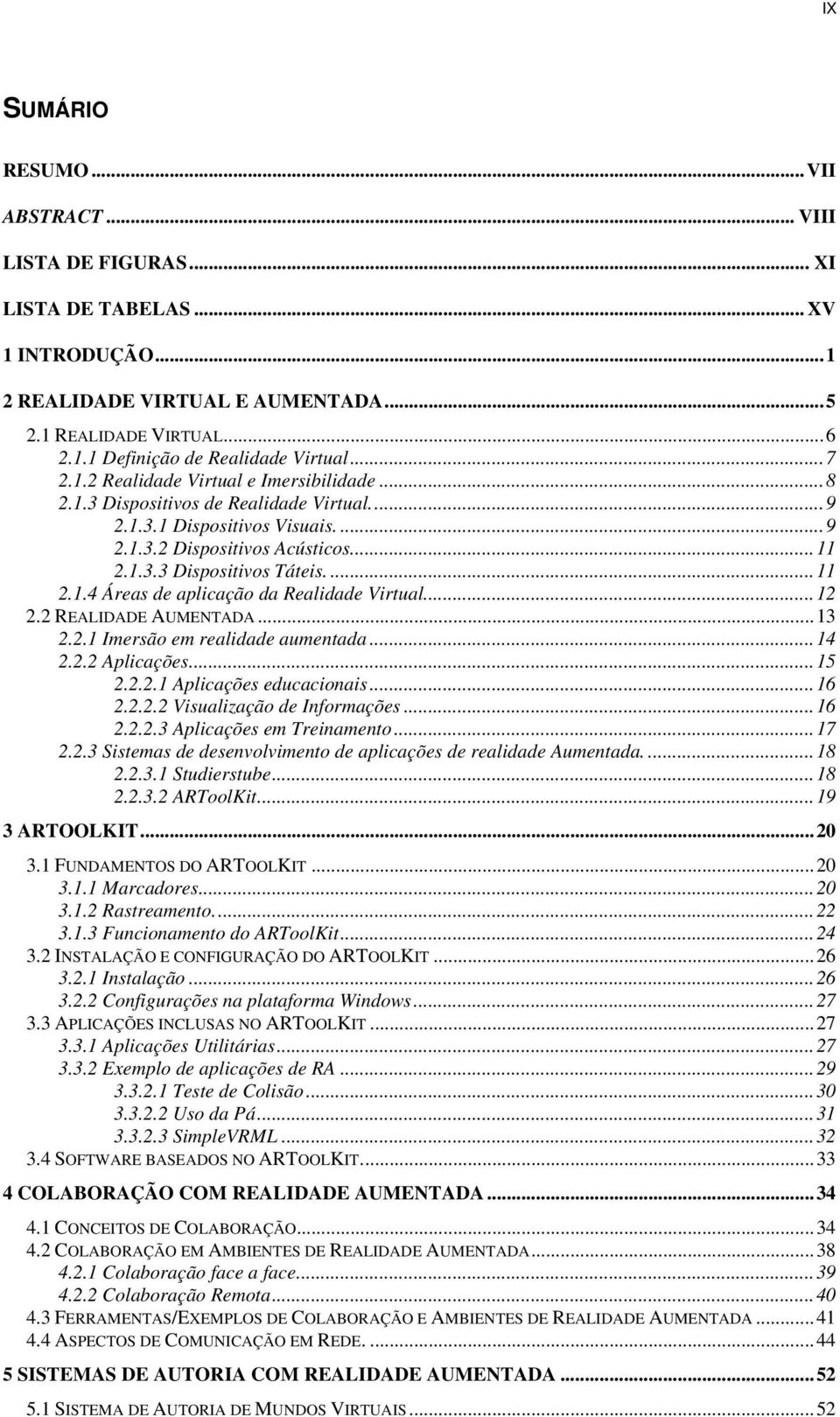 ... 11 2.1.4 Áreas de aplicação da Realidade Virtual... 12 2.2 REALIDADE AUMENTADA... 13 2.2.1 Imersão em realidade aumentada... 14 2.2.2 Aplicações... 15 2.2.2.1 Aplicações educacionais... 16 2.2.2.2 Visualização de Informações.