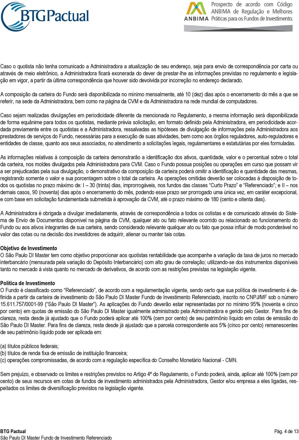 A composição da carteira do Fundo será disponibilizada no mínimo mensalmente, até 10 (dez) dias após o encerramento do mês a que se referir, na sede da Administradora, bem como na página da CVM e da