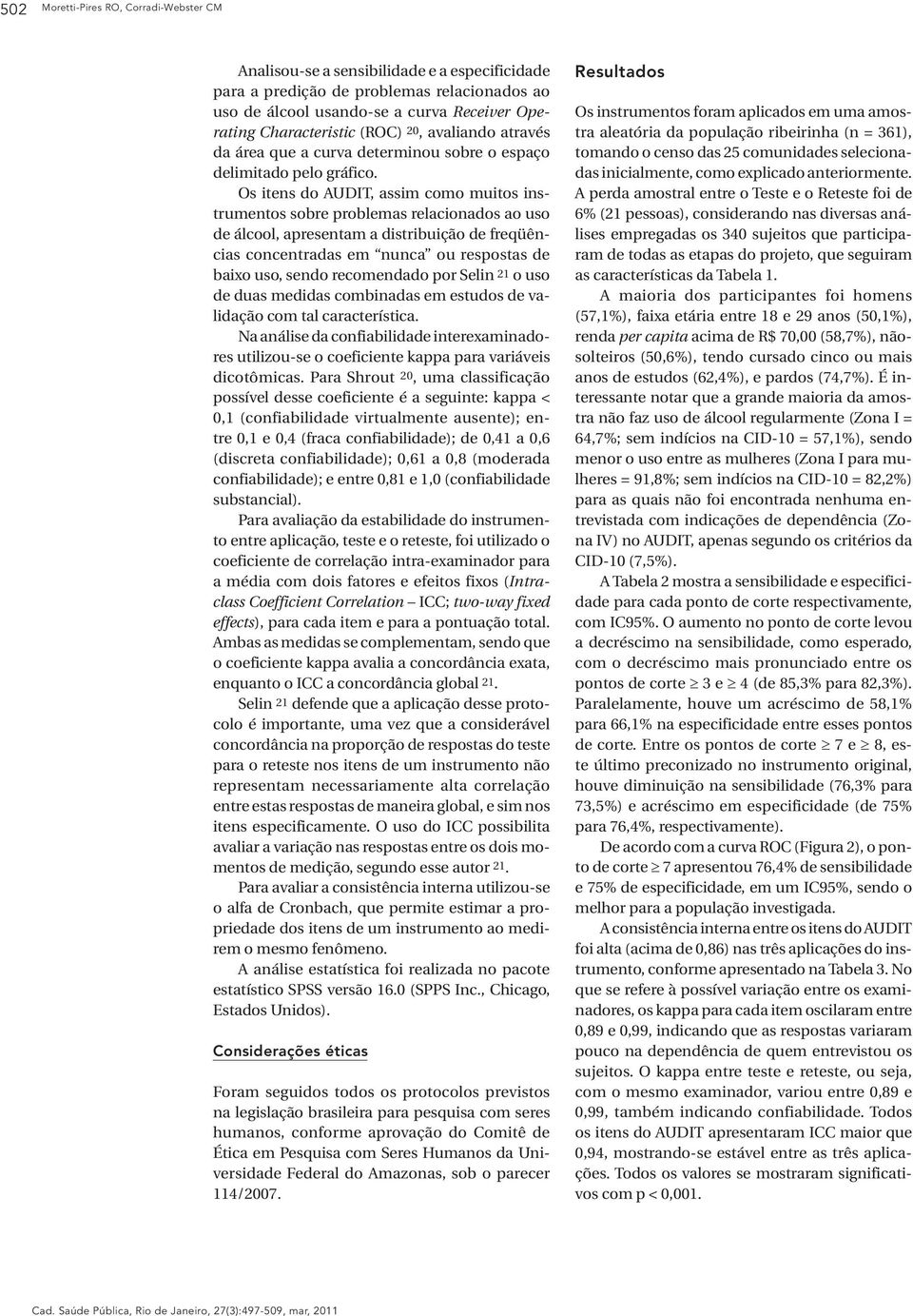 Os itens do AUDIT, assim como muitos instrumentos sobre problemas relacionados ao uso de álcool, apresentam a distribuição de freqüências concentradas em nunca ou respostas de baixo uso, sendo