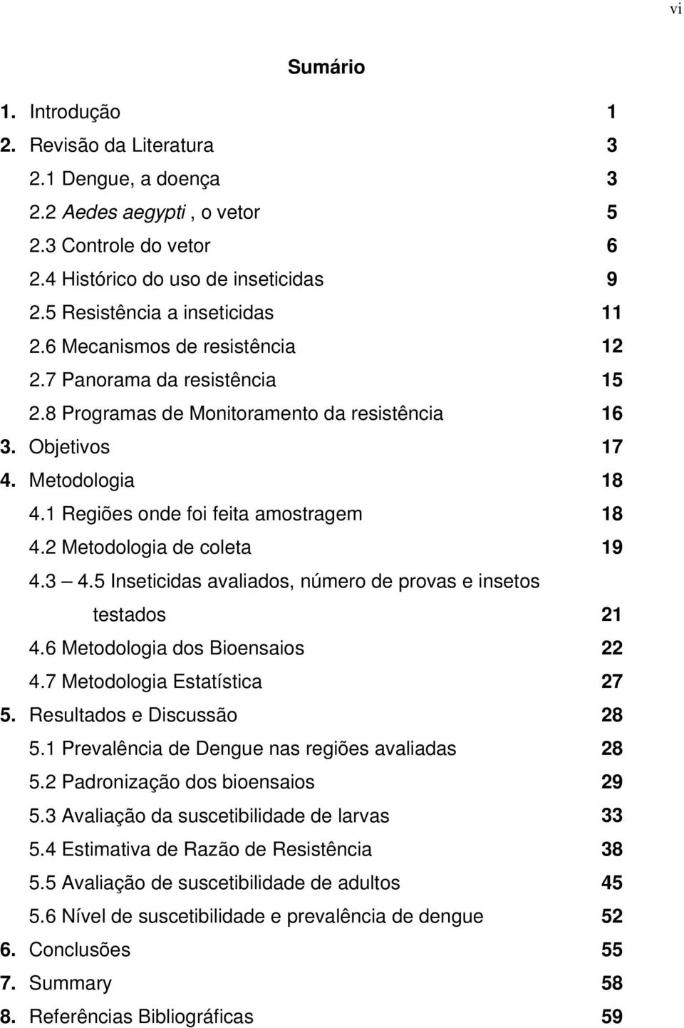 1 Regiões onde foi feita amostragem 18 4.2 Metodologia de coleta 19 4.3 4.5 Inseticidas avaliados, número de provas e insetos testados 21 4.6 Metodologia dos Bioensaios 22 4.