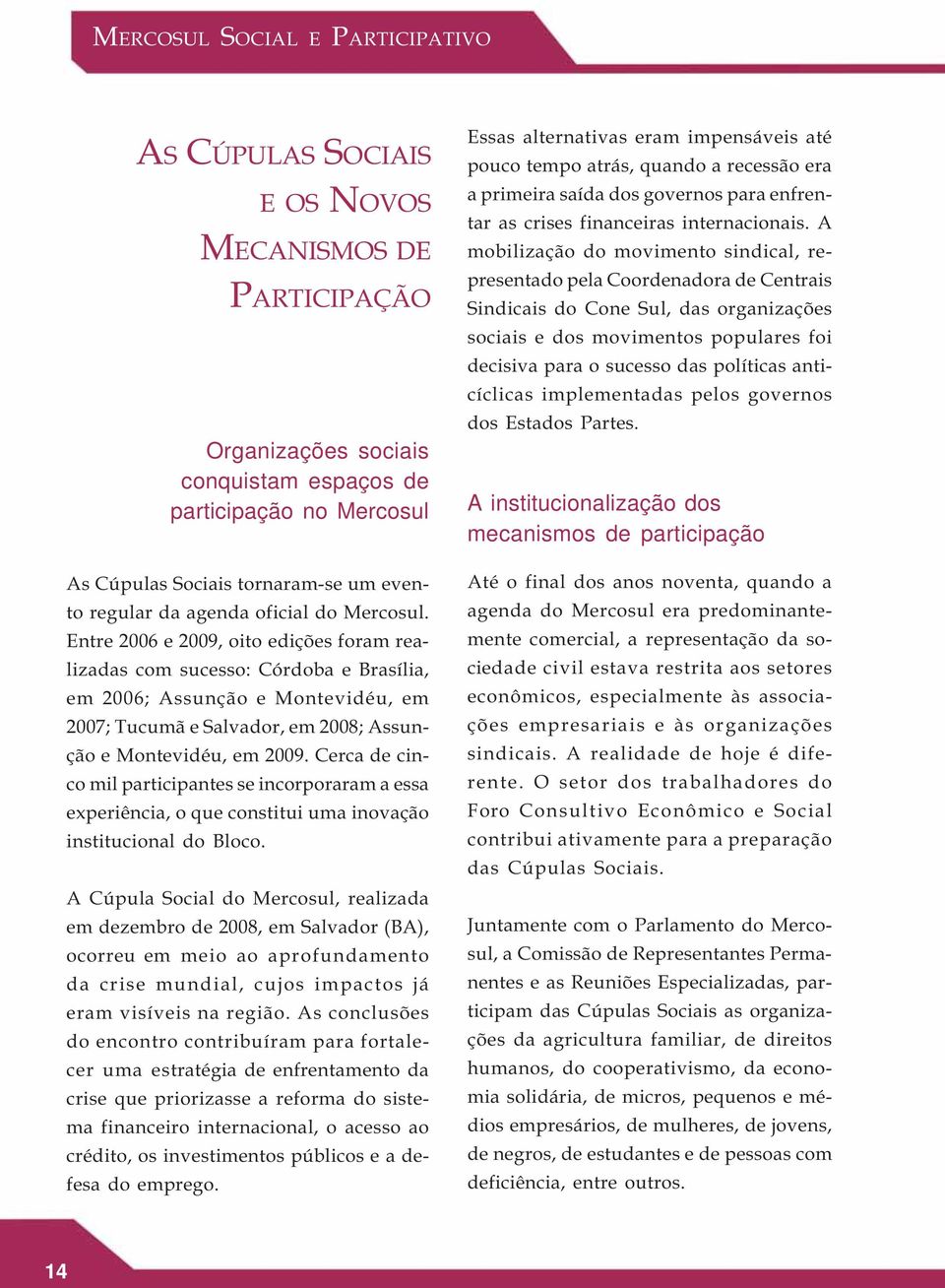 Entre 2006 e 2009, oito edições foram realizadas com sucesso: Córdoba e Brasília, em 2006; Assunção e Montevidéu, em 2007; Tucumã e Salvador, em 2008; Assunção e Montevidéu, em 2009.