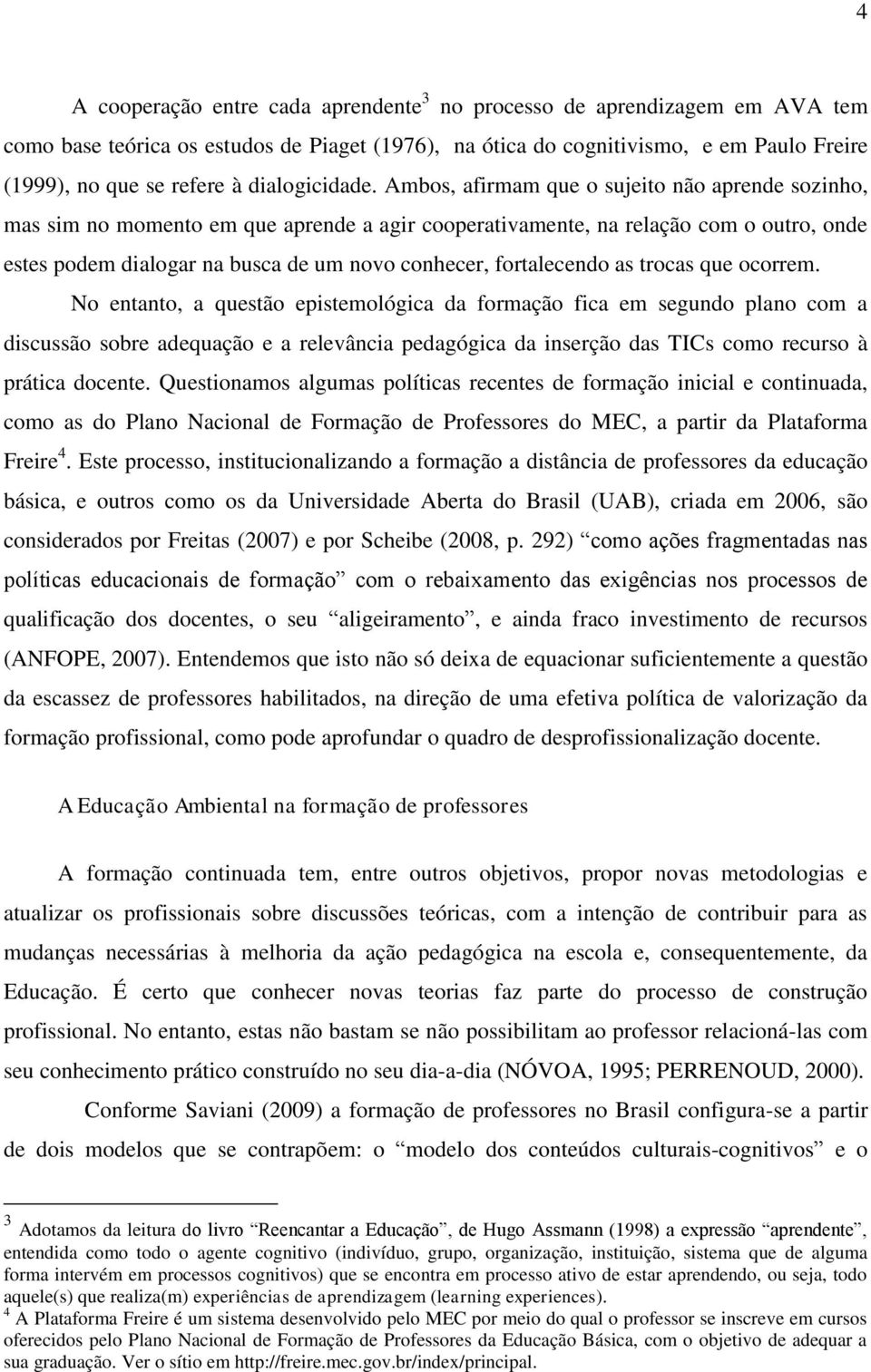 Ambos, afirmam que o sujeito não aprende sozinho, mas sim no momento em que aprende a agir cooperativamente, na relação com o outro, onde estes podem dialogar na busca de um novo conhecer,