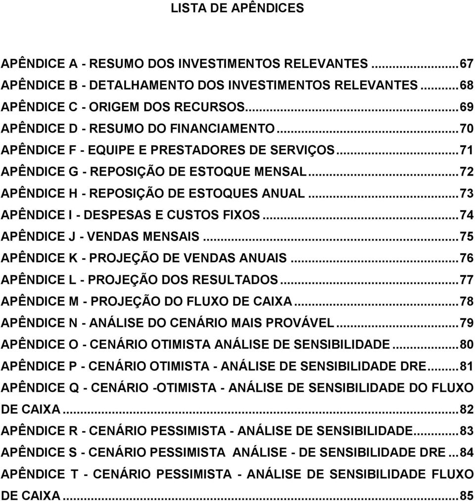 .. 73 APÊNDICE I - DESPESAS E CUSTOS FIXOS... 74 APÊNDICE J - VENDAS MENSAIS... 75 APÊNDICE K - PROJEÇÃO DE VENDAS ANUAIS... 76 APÊNDICE L - PROJEÇÃO DOS RESULTADOS.