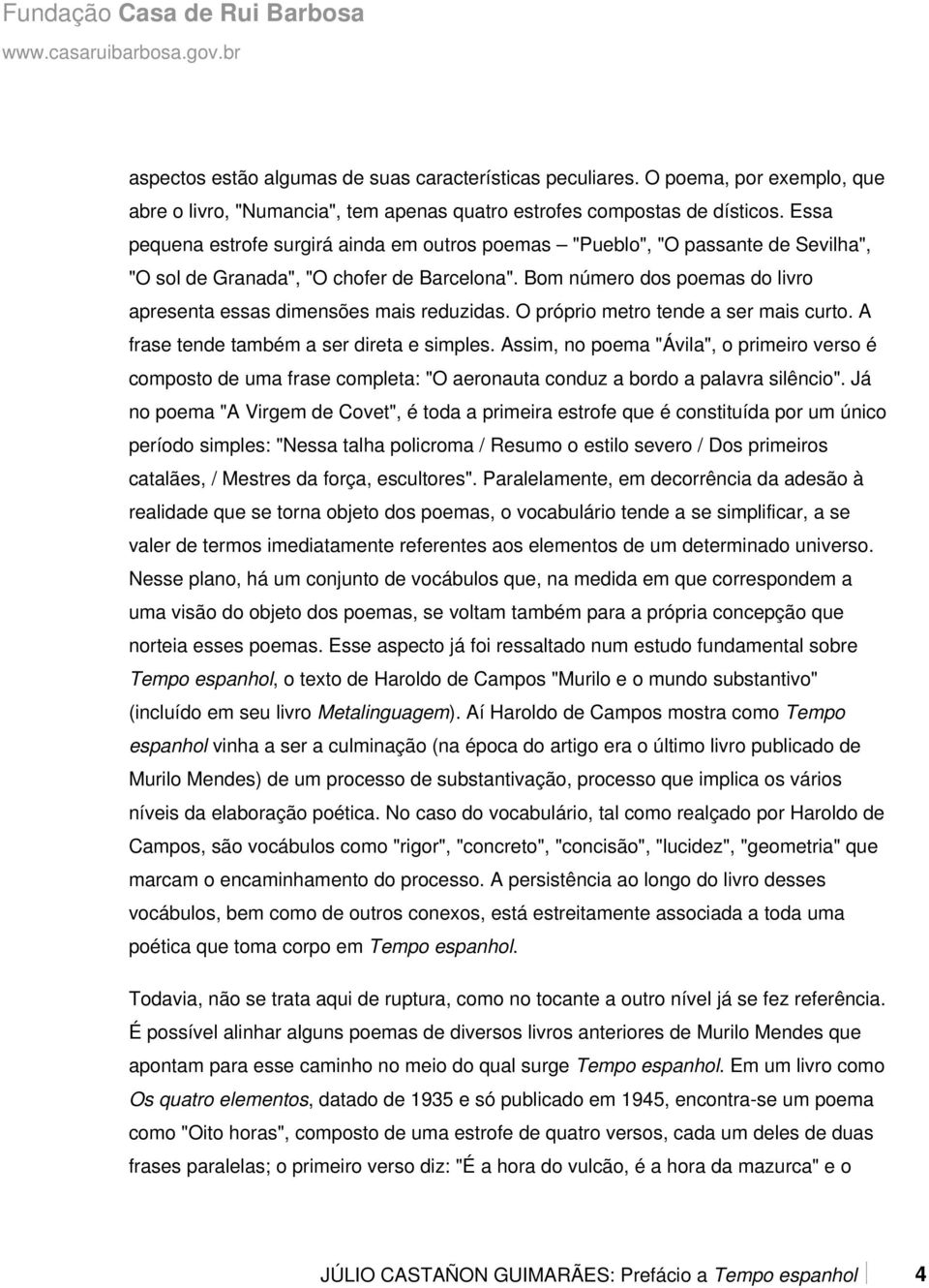 Bom número dos poemas do livro apresenta essas dimensões mais reduzidas. O próprio metro tende a ser mais curto. A frase tende também a ser direta e simples.