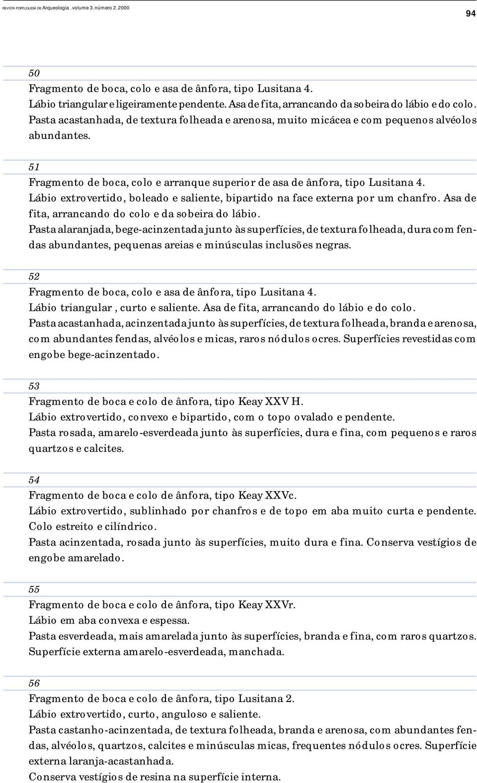 Lábio extrovertido, boleado e saliente, bipartido na face externa por um chanfro. Asa de fita, arrancando do colo e da sobeira do lábio.