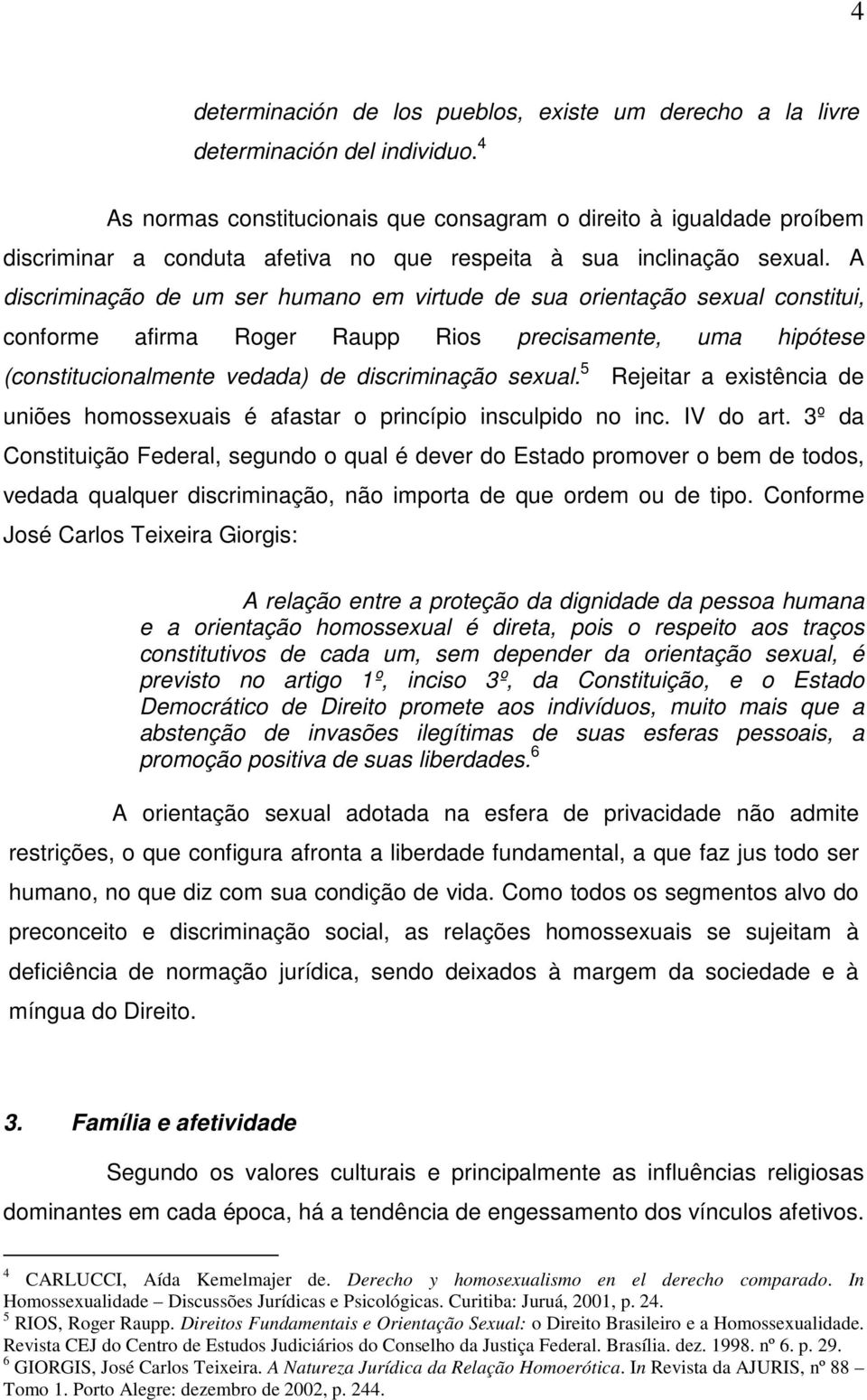 A discriminação de um ser humano em virtude de sua orientação sexual constitui, conforme afirma Roger Raupp Rios precisamente, uma hipótese (constitucionalmente vedada) de discriminação sexual.