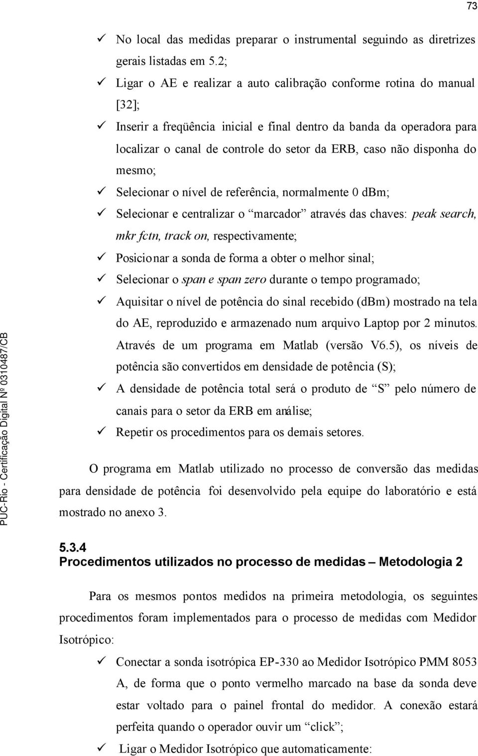 disponha do mesmo; Selecionar o nível de referência, normalmente 0 dbm; Selecionar e centralizar o marcador através das chaves: peak search, mkr fctn, track on, respectivamente; Posicionar a sonda de