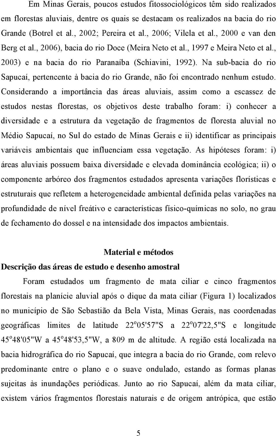 Na sub-bacia do rio Sapucaí, pertencente à bacia do rio Grande, não foi encontrado nenhum estudo.