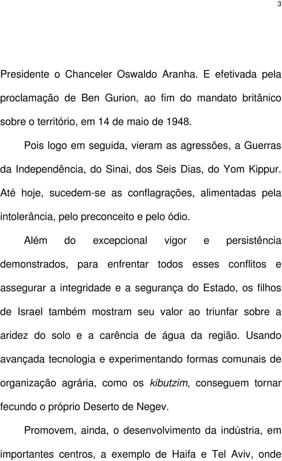 Até hoje, sucedem-se as conflagrações, alimentadas pela intolerância, pelo preconceito e pelo ódio.