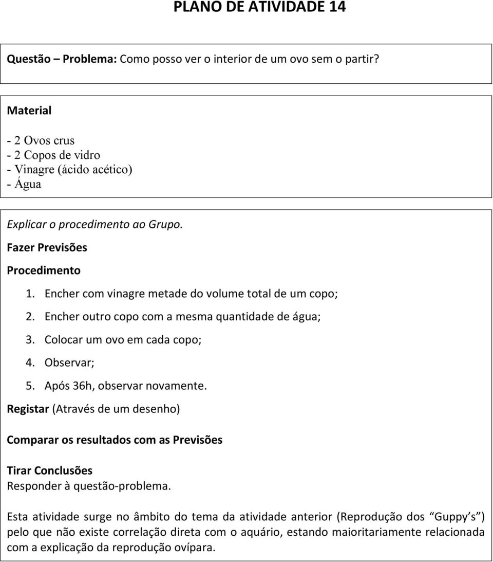 Encher com vinagre metade do volume total de um copo; 2. Encher outro copo com a mesma quantidade de água; 3. Colocar um ovo em cada copo; 4. Observar; 5. Após 36h, observar novamente.