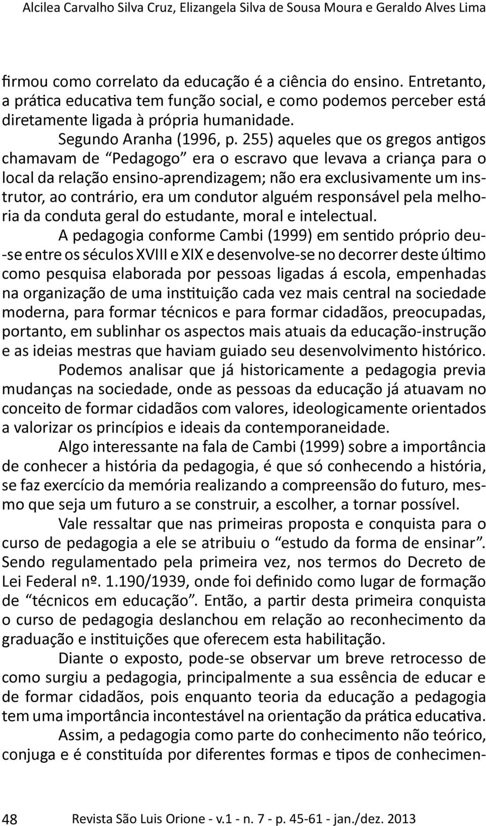 como pesquisa elaborada por pessoas ligadas á escola, empenhadas moderna, para formar técnicos e para formar cidadãos, preocupadas, portanto, em sublinhar os aspectos mais atuais da educaçãoinstrução