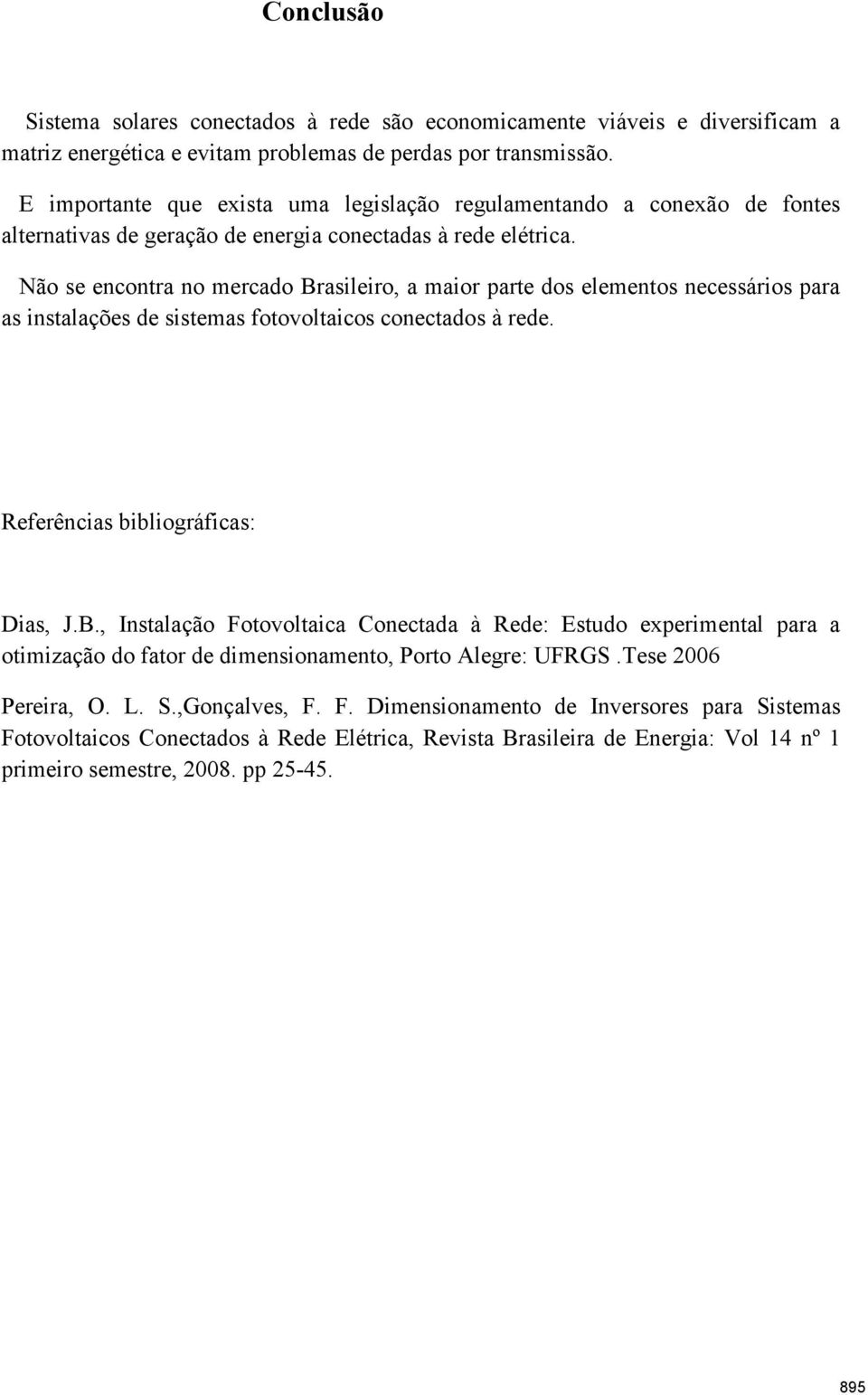 Não se encontra no mercado Brasileiro, a maior parte dos elementos necessários para as instalações de sistemas fotovoltaicos conectados à rede. Referências bibliográficas: Dias, J.B., Instalação Fotovoltaica Conectada à Rede: Estudo experimental para a otimização do fator de dimensionamento, Porto Alegre: UFRGS.