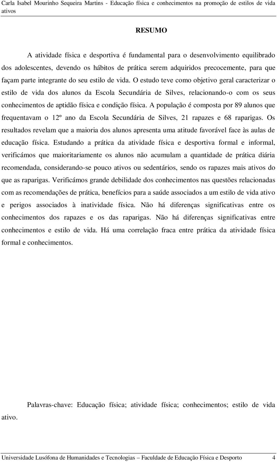 O estudo teve como objetivo geral caracterizar o estilo de vida dos alunos da Escola Secundária de Silves, relacionando-o com os seus conhecimentos de aptidão física e condição física.