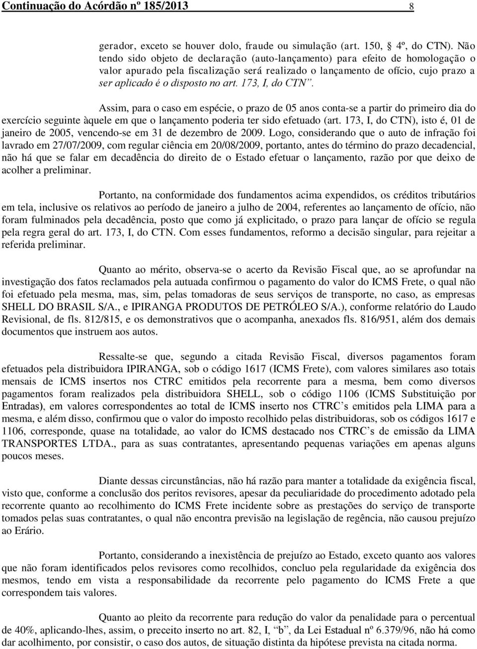 173, I, do CTN. Assim, para o caso em espécie, o prazo de 05 anos conta-se a partir do primeiro dia do exercício seguinte àquele em que o lançamento poderia ter sido efetuado (art.