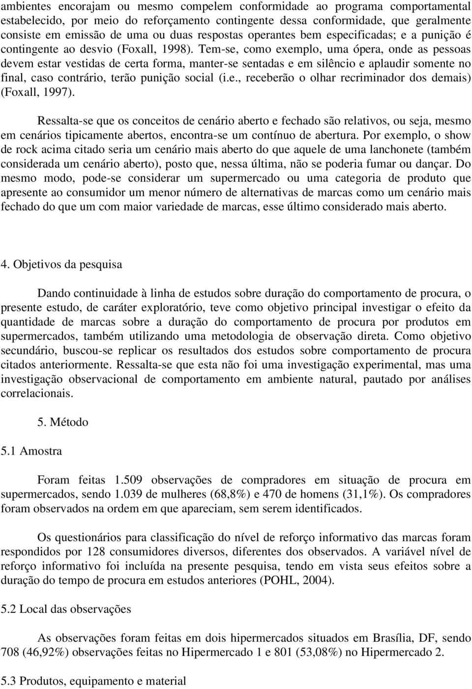 Tem-se, como exemplo, uma ópera, onde as pessoas devem estar vestidas de certa forma, manter-se sentadas e em silêncio e aplaudir somente no final, caso contrário, terão punição social (i.e., receberão o olhar recriminador dos demais) (Foxall, 1997).