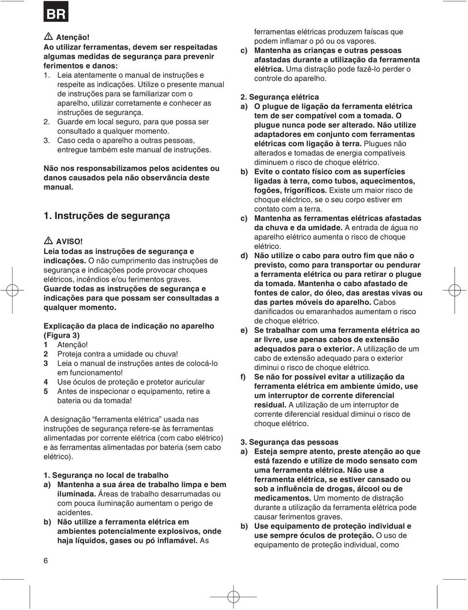 Guarde em local seguro, para que possa ser consultado a qualquer momento. 3. Caso ceda o aparelho a outras pessoas, entregue também este manual de instruções.