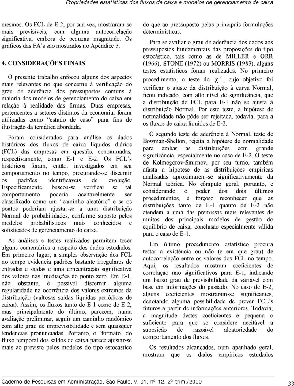 CONSIDERAÇÕES FINAIS O presente trabalho enfocou alguns dos aspectos mais relevantes no que concerne à verificação do grau de aderência dos pressupostos comuns à maioria dos modelos de gerenciamento