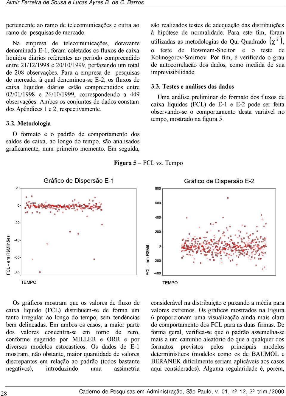 observações. Para a empresa de pesquisas de mercado, à qual denominou-se E-, os fluxos de caixa líquidos diários estão compreendidos entre 0/01/1998 e 6/10/1999, correspondendo a 449 observações.