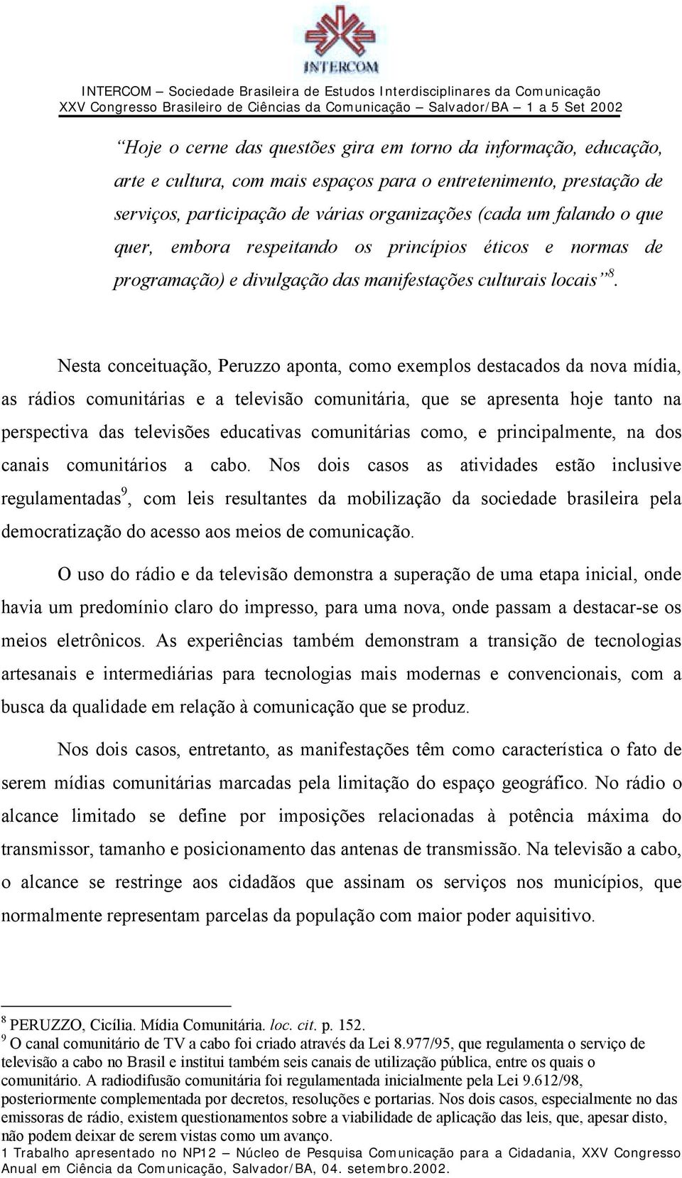 Nesta conceituação, Peruzzo aponta, como exemplos destacados da nova mídia, as rádios comunitárias e a televisão comunitária, que se apresenta hoje tanto na perspectiva das televisões educativas