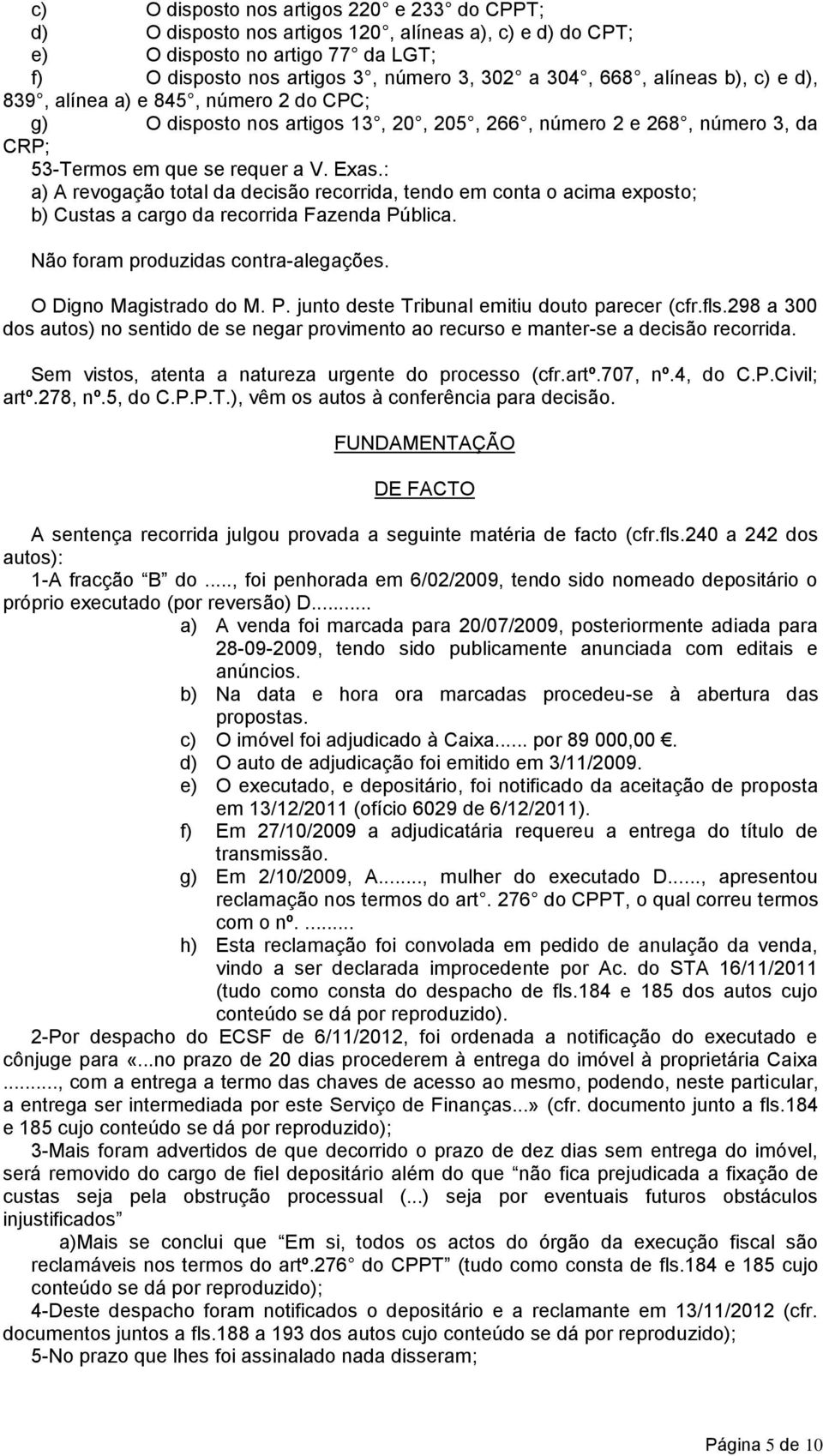 : a) A revogação total da decisão recorrida, tendo em conta o acima exposto; b) Custas a cargo da recorrida Fazenda Pública. Não foram produzidas contra-alegações. O Digno Magistrado do M. P. junto deste Tribunal emitiu douto parecer (cfr.