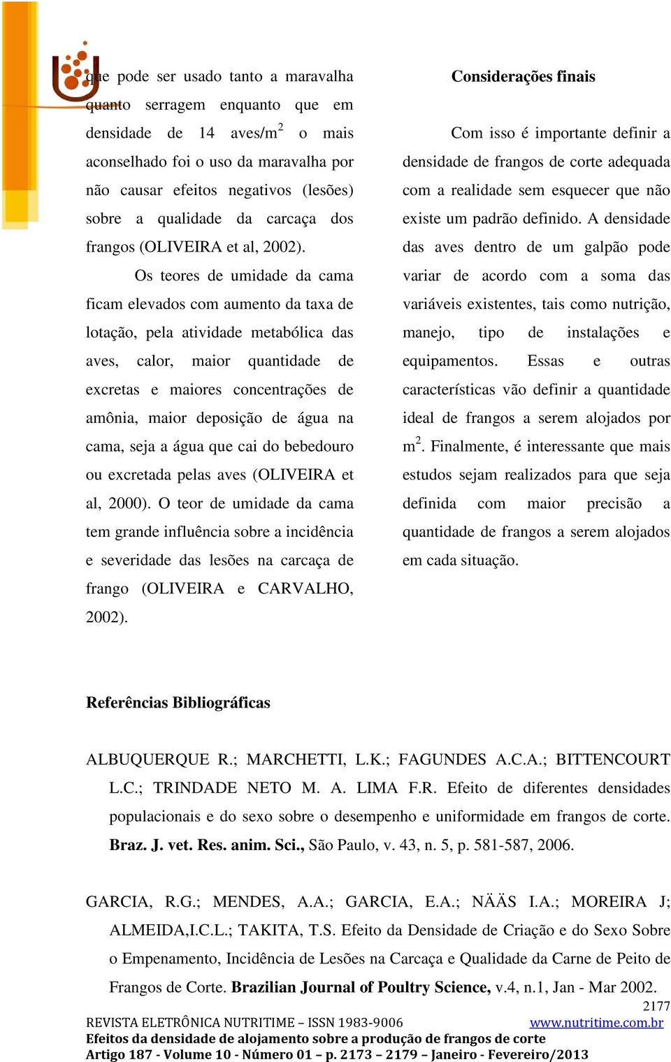 Os teores de umidade da cama ficam elevados com aumento da taxa de lotação, pela atividade metabólica das aves, calor, maior quantidade de excretas e maiores concentrações de amônia, maior deposição