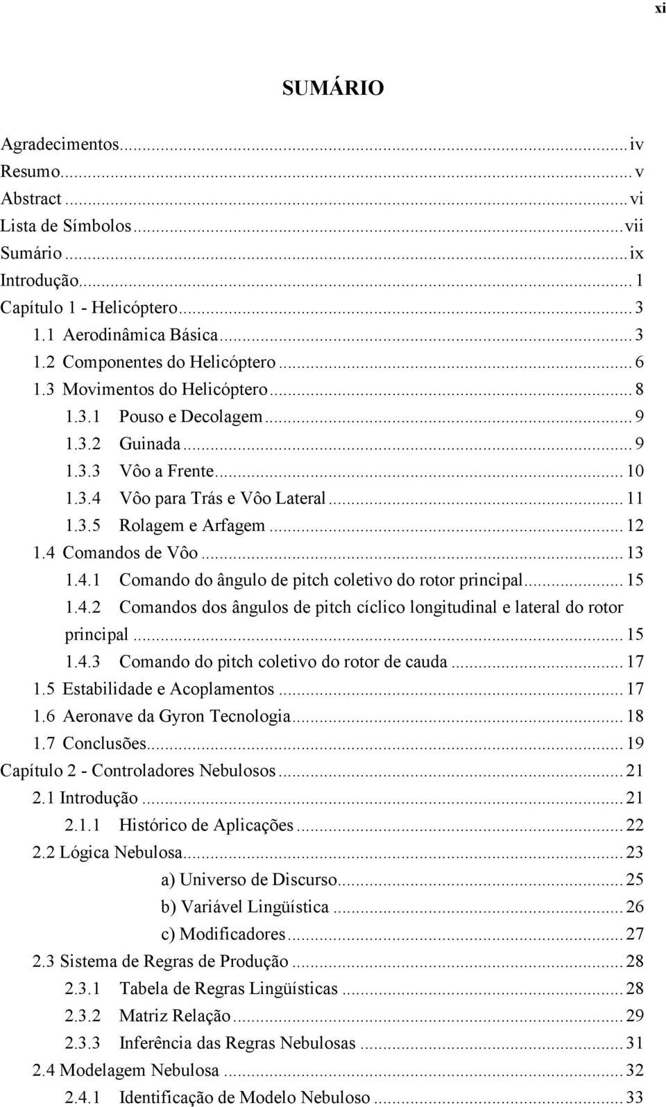 4 Comandos de Vôo... 13 1.4.1 Comando do ângulo de pitch coletivo do rotor principal... 15 1.4.2 Comandos dos ângulos de pitch cíclico longitudinal e lateral do rotor principal... 15 1.4.3 Comando do pitch coletivo do rotor de cauda.