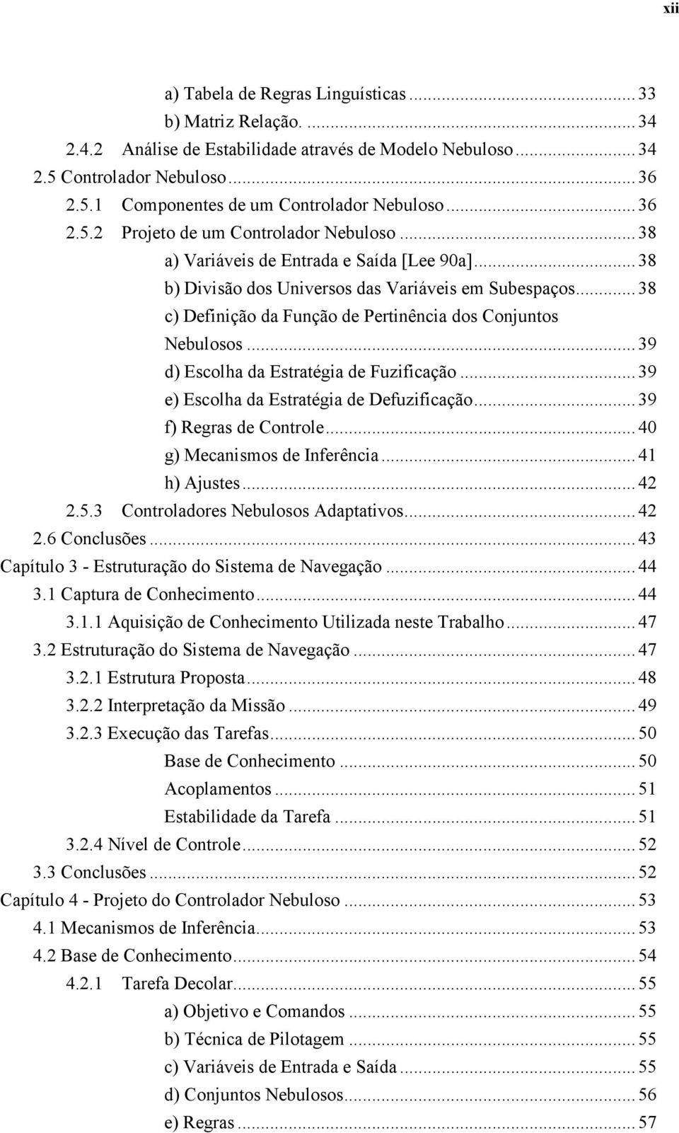 .. 38 c) Definição da Função de Pertinência dos Conjuntos Nebulosos... 39 d) Escolha da Estratégia de Fuzificação... 39 e) Escolha da Estratégia de Defuzificação... 39 f) Regras de Controle.