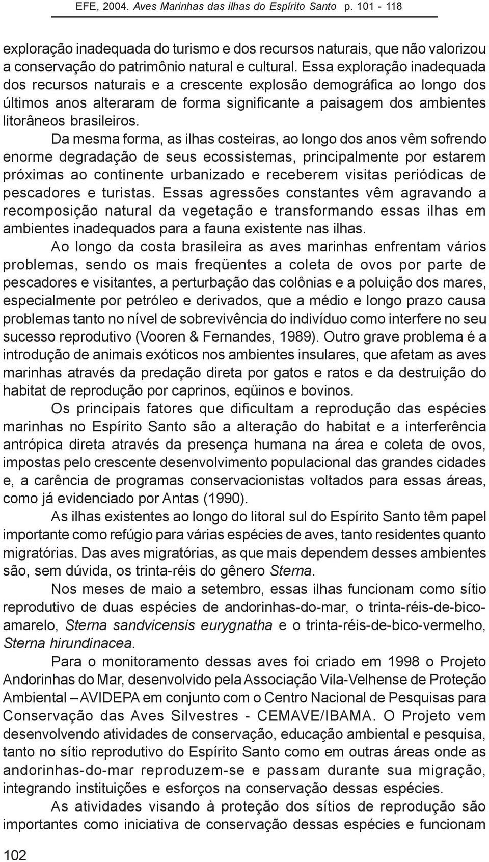 Da mesma forma, as ilhas costeiras, ao longo dos anos vêm sofrendo enorme degradação de seus ecossistemas, principalmente por estarem próximas ao continente urbanizado e receberem visitas periódicas