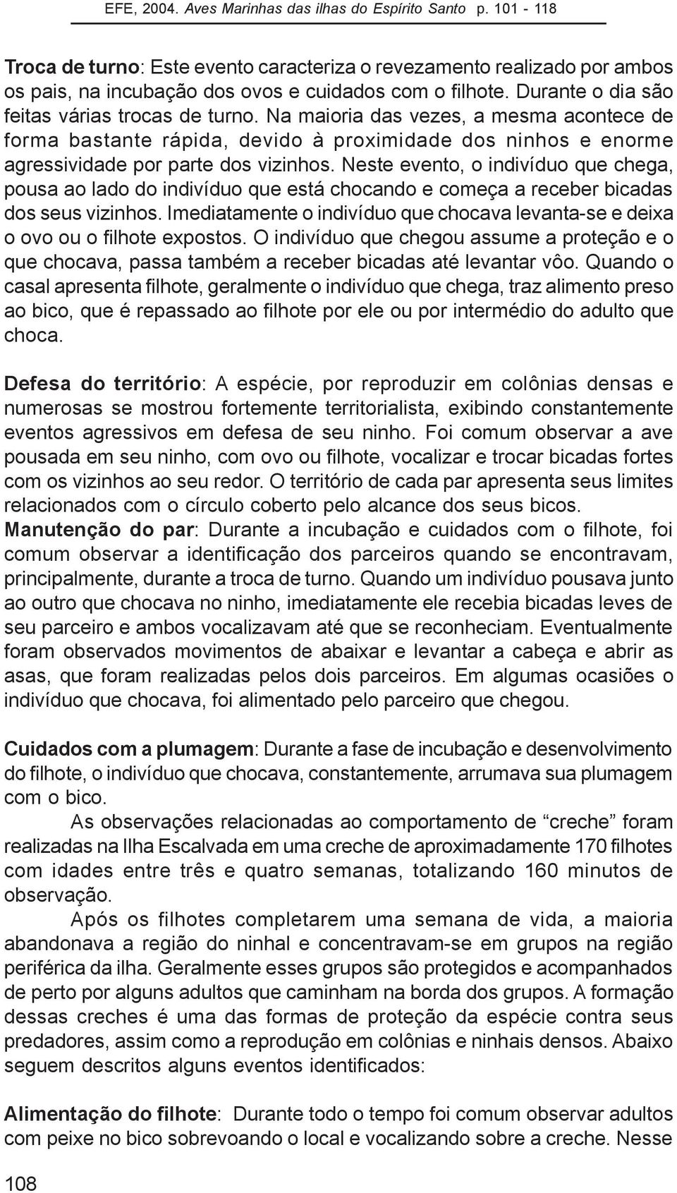 Neste evento, o indivíduo que chega, pousa ao lado do indivíduo que está chocando e começa a receber bicadas dos seus vizinhos.