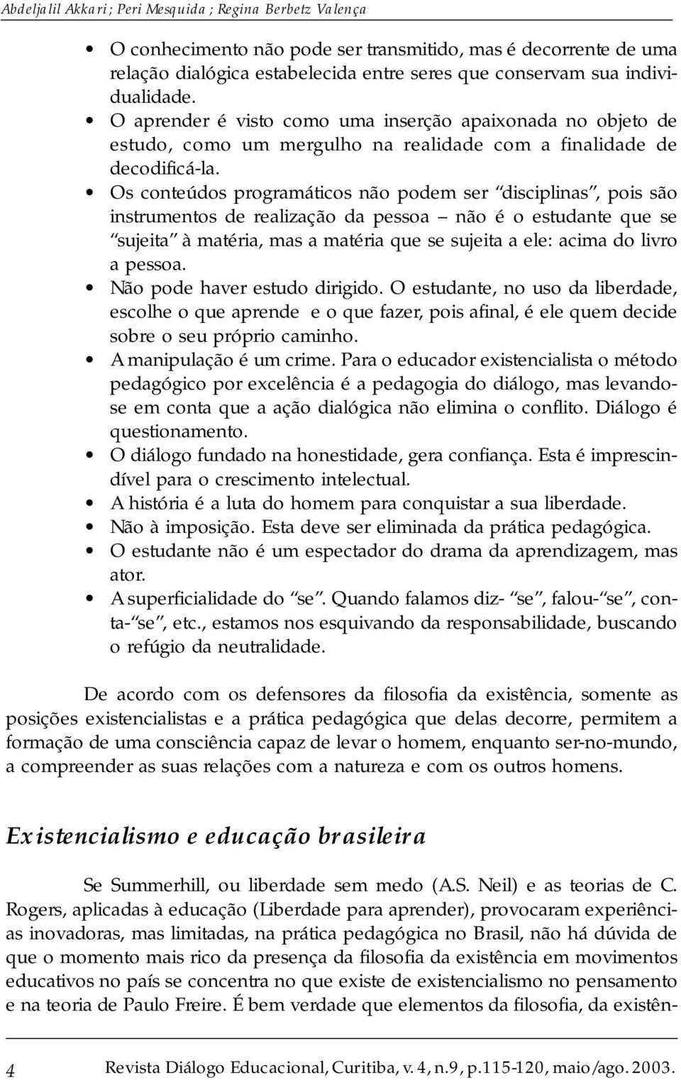 Os conteúdos programáticos não podem ser disciplinas, pois são instrumentos de realização da pessoa não é o estudante que se sujeita à matéria, mas a matéria que se sujeita a ele: acima do livro a