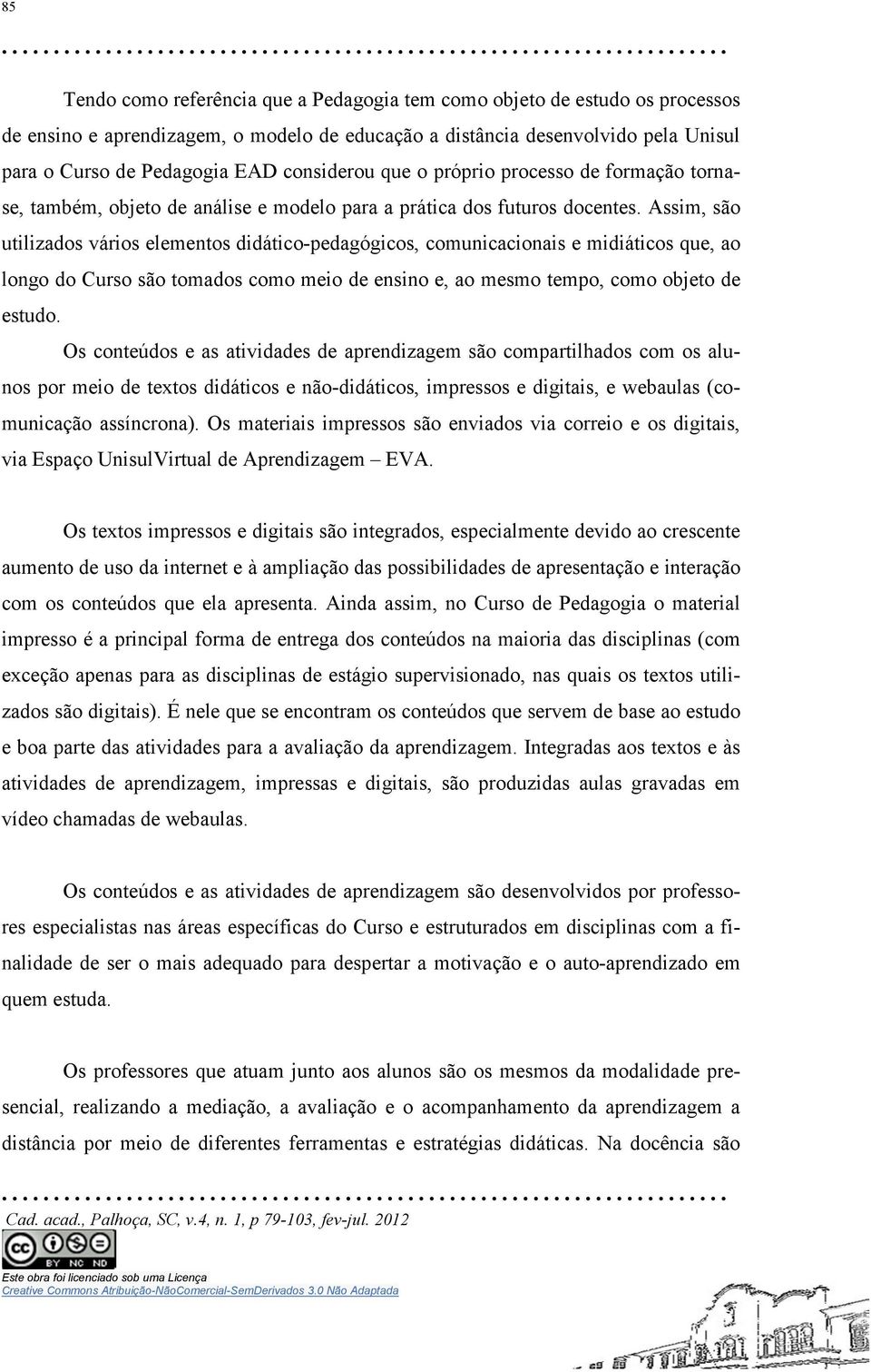 Assim, são utilizados vários elementos didático-pedagógicos, comunicacionais e midiáticos que, ao longo do Curso são tomados como meio de ensino e, ao mesmo tempo, como objeto de estudo.