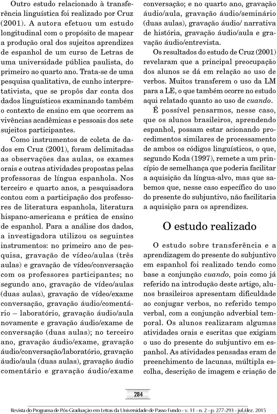 ano. Trata-se de uma pesquisa qualitativa, de cunho interpretativista, que se propôs dar conta dos dados linguísticos examinando também o contexto de ensino em que ocorrem as vivências acadêmicas e