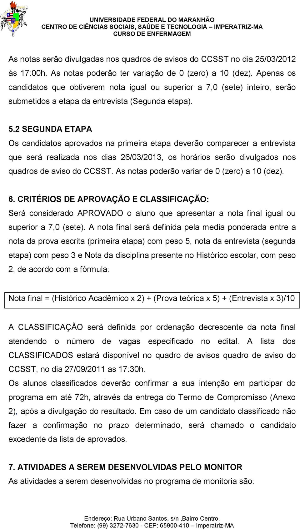 2 SEGUNDA ETAPA Os candidatos aprovados na primeira etapa deverão comparecer a entrevista que será realizada nos dias 26/03/2013, os horários serão divulgados nos quadros de aviso do CCSST.