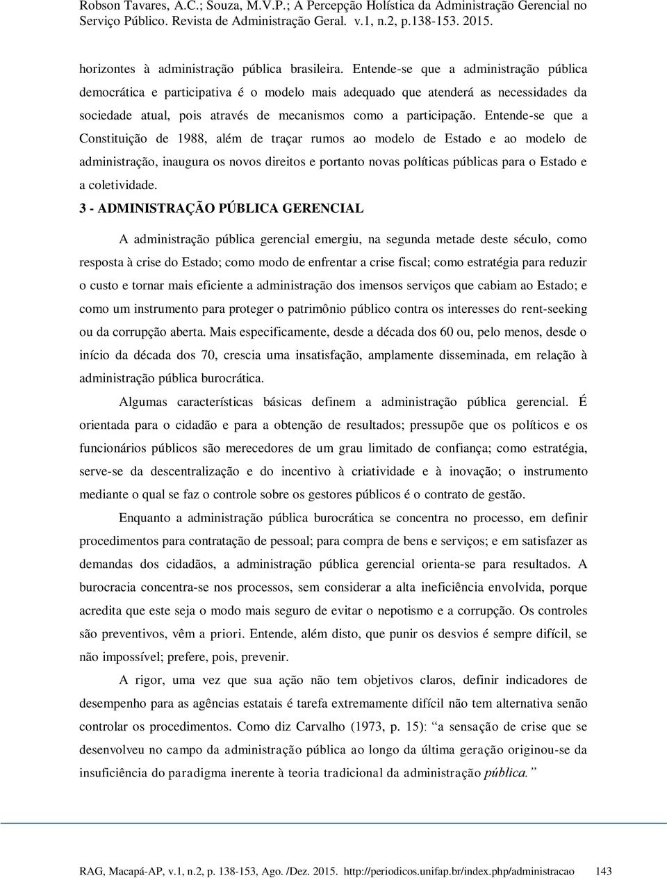 Entende-se que a Constituição de 1988, além de traçar rumos ao modelo de Estado e ao modelo de administração, inaugura os novos direitos e portanto novas políticas públicas para o Estado e a