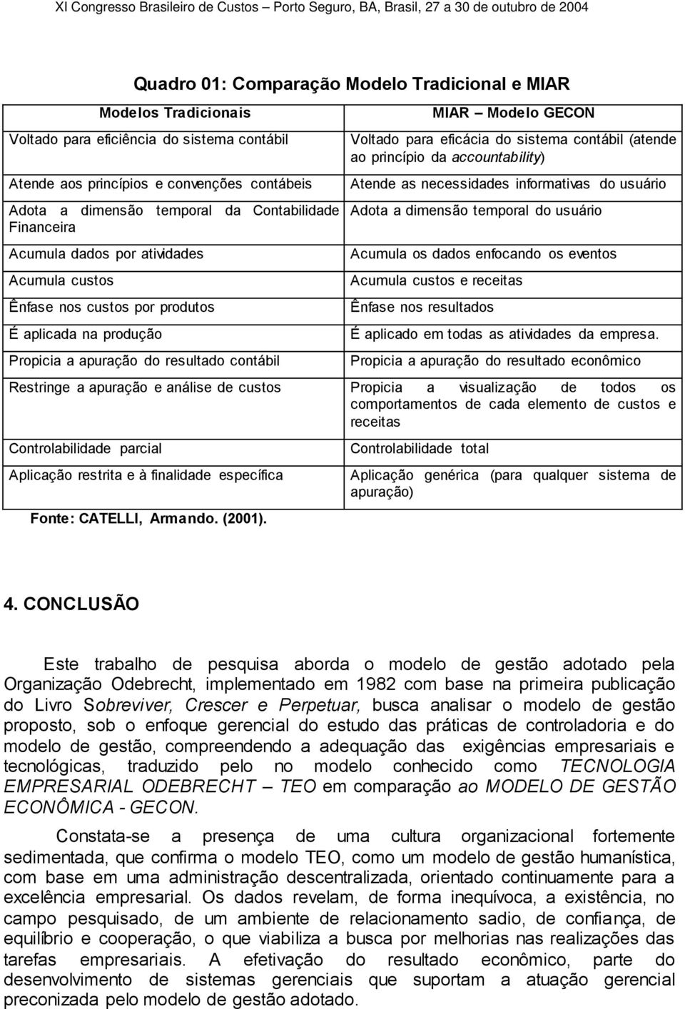 eficácia do sistema contábil (atende ao princípio da accountability) Atende as necessidades informativas do usuário Adota a dimensão temporal do usuário Acumula os dados enfocando os eventos Acumula