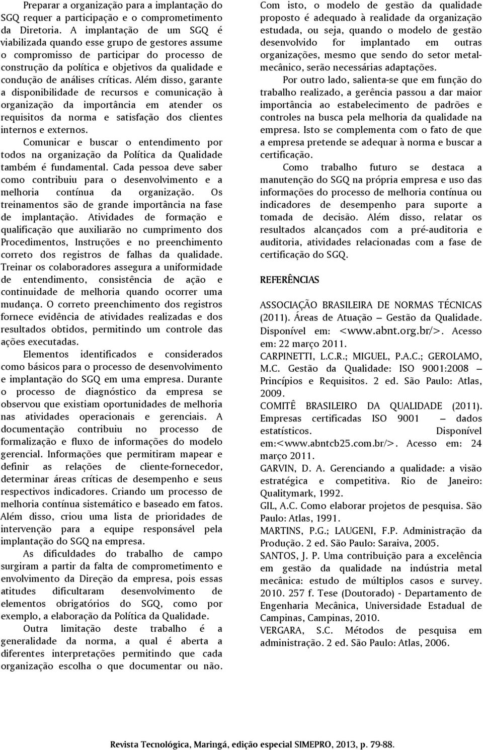 Além disso, garante a disponibilidade de recursos e comunicação à organização da importância em atender os requisitos da norma e satisfação dos clientes internos e externos.