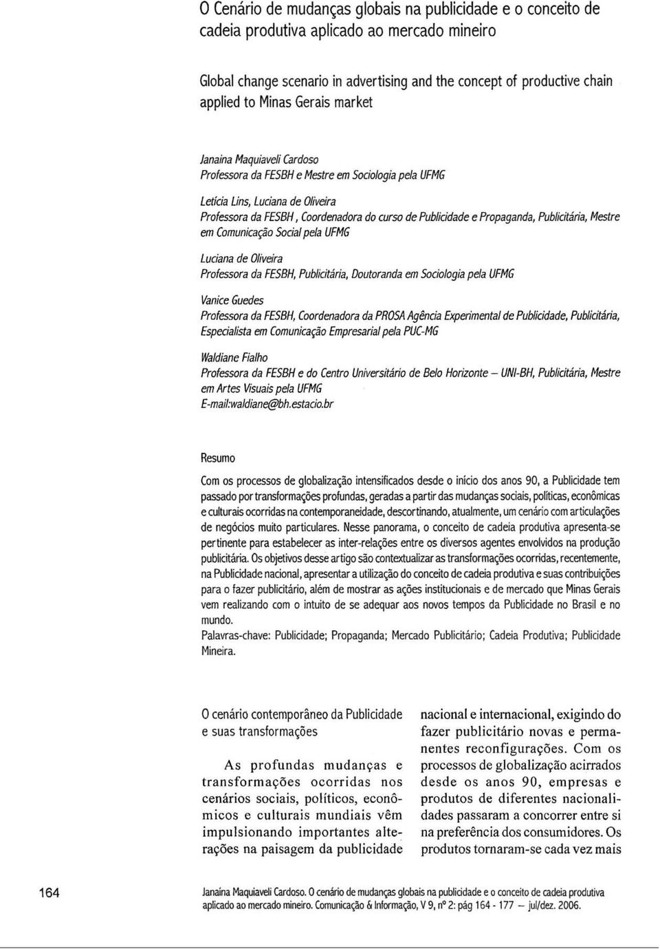 Publicitária, Mestre em Comunicação Social pela UFMG Luciana de Oliveira Professora da FESBH, Publicitária, Doutoranda em Sociologia pela UFMG Vanice Guedes Professora da FESBH, Coordenadora da PROSA