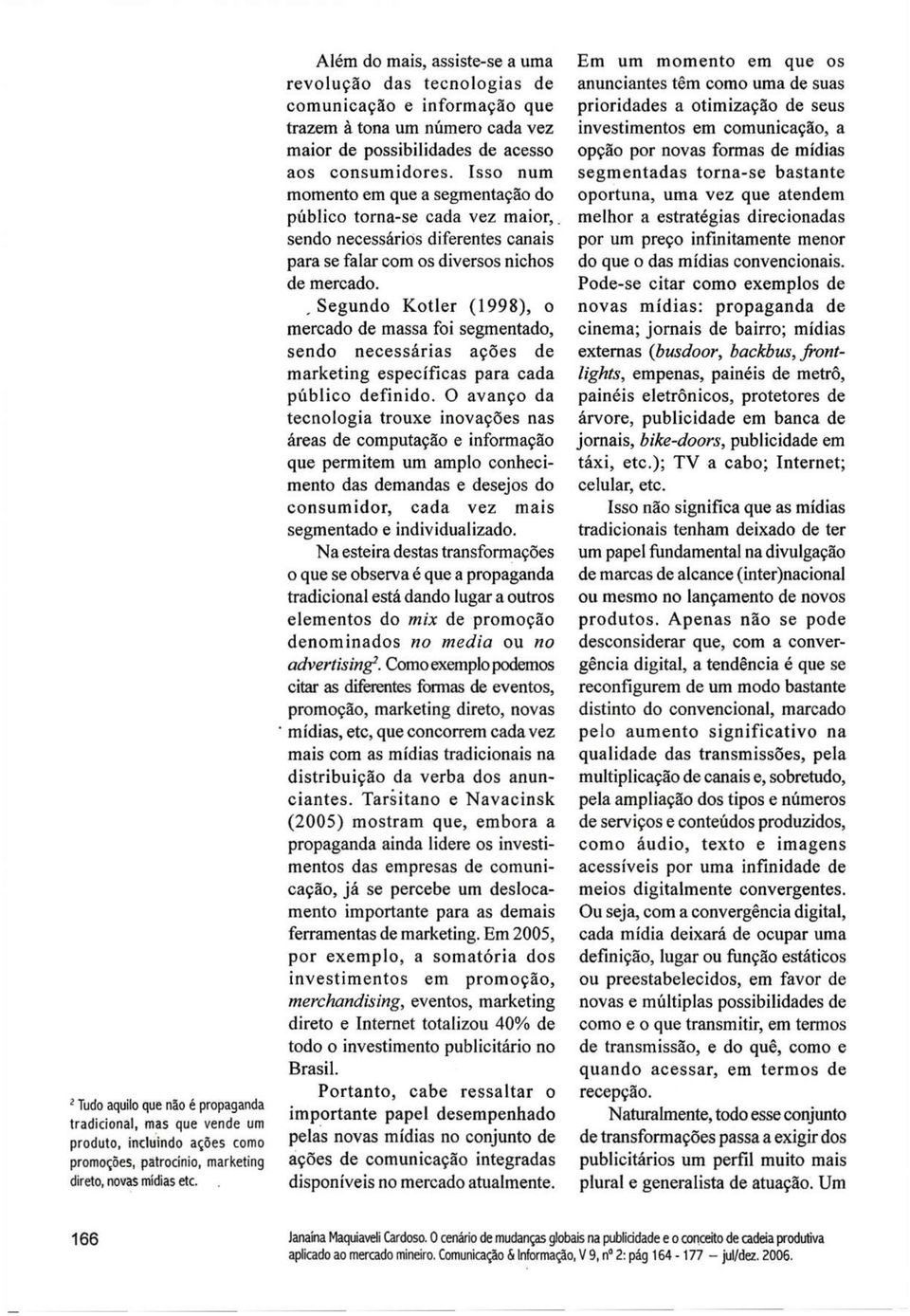 . Segundo Kotler (1998), o mercado de massa foi segmentado, sendo necessárias ações de marketing específicas para cada público definido.