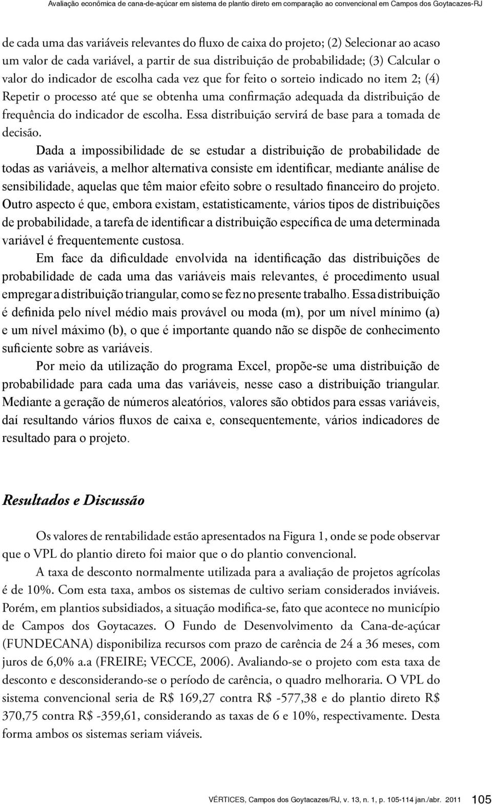 Repetir o processo até que se obtenha uma confirmação adequada da distribuição de frequência do indicador de escolha. Essa distribuição servirá de base para a tomada de decisão.