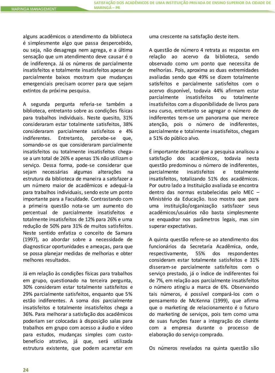 Já os números de parcialmente insatisfeitos e totalmente insatisfeitos apesar de parcialmente baixos mostram que mudanças emergenciais precisam ocorrer para que sejam extintos da próxima pesquisa.