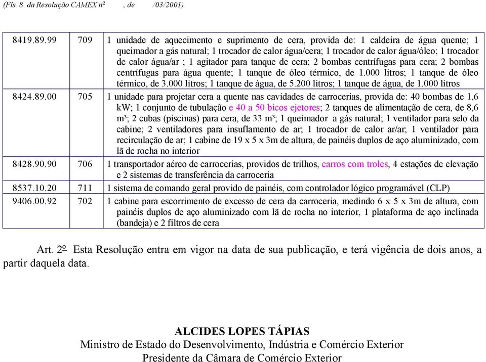 calor água/ar ; 1 agitador para tanque de cera; 2 bombas centrífugas para cera; 2 bombas centrífugas para água quente; 1 tanque de óleo térmico, de 1.000 litros; 1 tanque de óleo térmico, de 3.